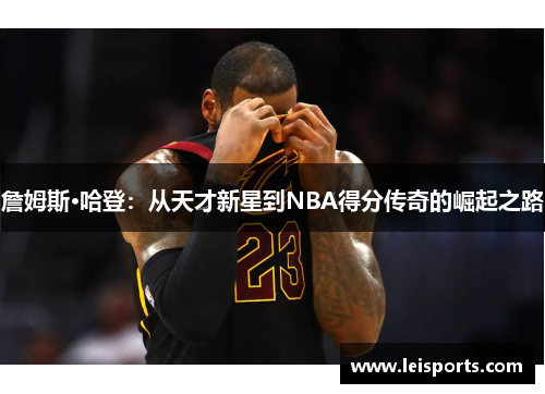 詹姆斯·哈登：从天才新星到NBA得分传奇的崛起之路