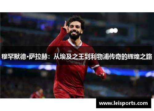 穆罕默德·萨拉赫：从埃及之王到利物浦传奇的辉煌之路