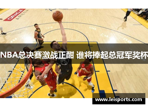 NBA总决赛激战正酣 谁将捧起总冠军奖杯
