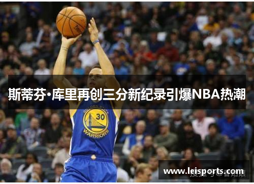 斯蒂芬·库里再创三分新纪录引爆NBA热潮