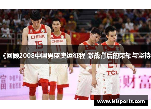 《回顾2008中国男篮奥运征程 激战背后的荣耀与坚持》